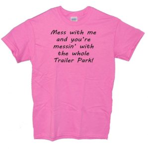 Pink Shirt Of Trailer Park - Mess With Me Mess With The Whole Trailer Park Caption